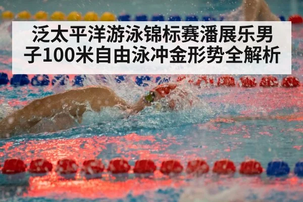 泛太平洋游泳锦标赛潘展乐男子100米自由泳冲金形势全解析