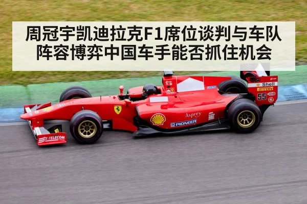 周冠宇凯迪拉克F1席位谈判与车队阵容博弈中国车手能否抓住机会