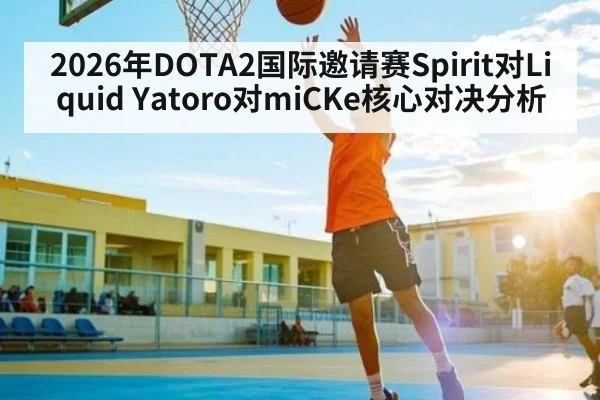 2026年DOTA2国际邀请赛Spirit对Liquid Yatoro对miCKe核心对决分析
