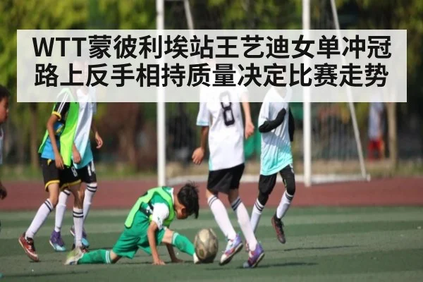 WTT蒙彼利埃站王艺迪女单冲冠路上反手相持质量决定比赛走势