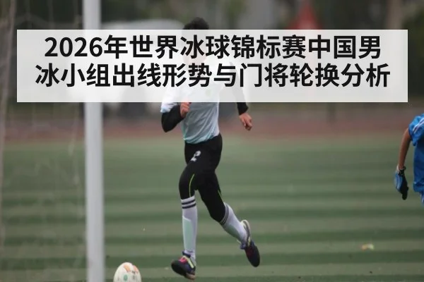 2026年世界冰球锦标赛中国男冰小组出线形势与门将轮换分析