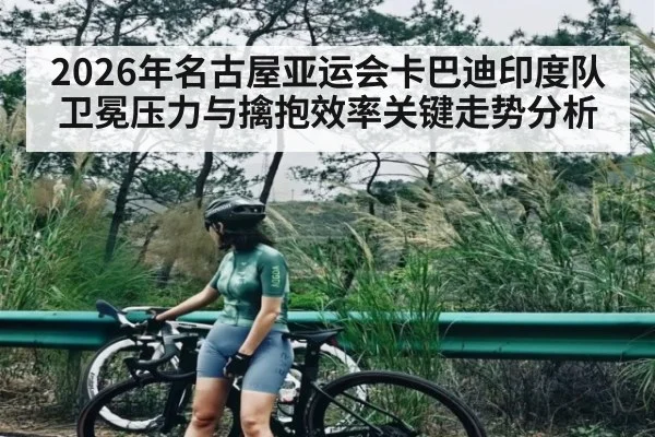 2026年名古屋亚运会卡巴迪印度队卫冕压力与擒抱效率关键走势分析