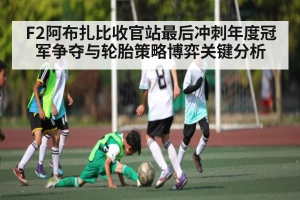 F2阿布扎比收官站最后冲刺年度冠军争夺与轮胎策略博弈关键分析